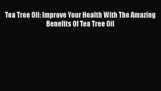 [Download] Tea Tree Oil: Improve Your Health With The Amazing Benefits Of Tea Tree Oil Free