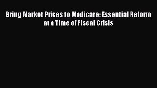 Read Bring Market Prices to Medicare: Essential Reform at a Time of Fiscal Crisis Ebook Free