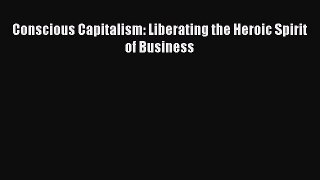 Read Conscious Capitalism: Liberating the Heroic Spirit of Business PDF Free