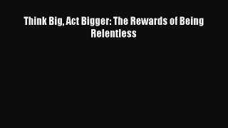 Read Think Big Act Bigger: The Rewards of Being Relentless E-Book Free