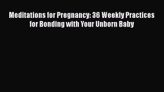 Read Book Meditations for Pregnancy: 36 Weekly Practices for Bonding with Your Unborn Baby