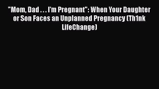 Read Book Mom Dad . . . I'm Pregnant: When Your Daughter or Son Faces an Unplanned Pregnancy