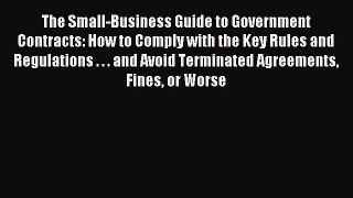 Read The Small-Business Guide to Government Contracts: How to Comply with the Key Rules and