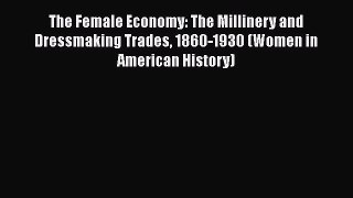 Read The Female Economy: The Millinery and Dressmaking Trades 1860-1930 (Women in American