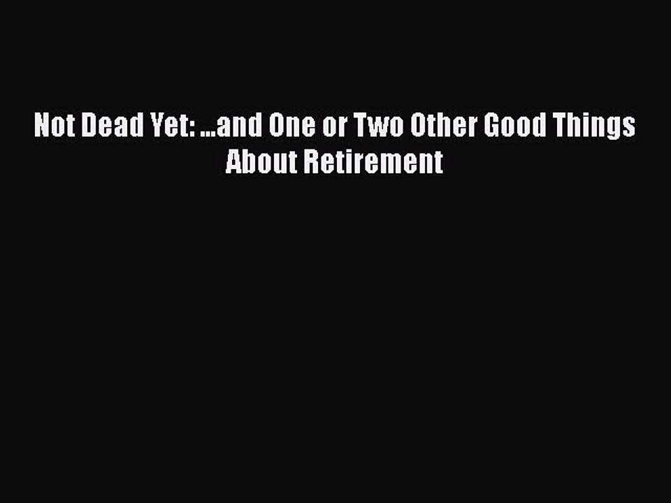 [PDF] Not Dead Yet: ...and One or Two Other Good Things About Retirement [Read] Online