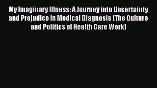 Read My Imaginary Illness: A Journey into Uncertainty and Prejudice in Medical Diagnosis (The
