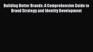 Read Building Better Brands: A Comprehensive Guide to Brand Strategy and Identity Development