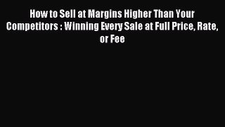 Read How to Sell at Margins Higher Than Your Competitors : Winning Every Sale at Full Price