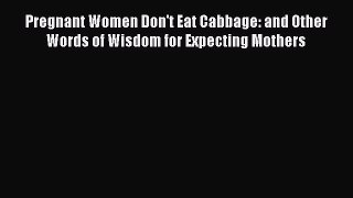 Read Book Pregnant Women Don't Eat Cabbage: and Other Words of Wisdom for Expecting Mothers