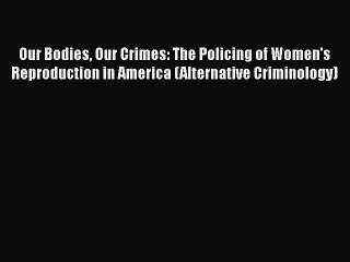 Read Book Our Bodies Our Crimes: The Policing of Women's Reproduction in America (Alternative