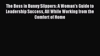 Read The Boss in Bunny Slippers: A Woman's Guide to Leadership Success All While Working from