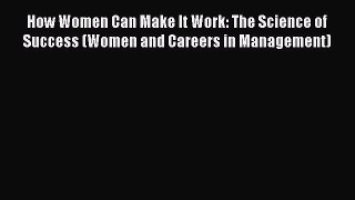 Read How Women Can Make It Work: The Science of Success (Women and Careers in Management) Ebook