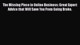 Read The Missing Piece in Online Business: Great Expert Advice that Will Save You From Going