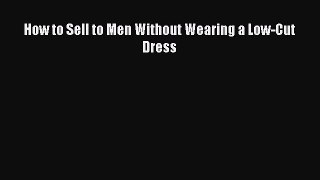 Read How to Sell to Men Without Wearing a Low-Cut Dress Ebook PDF