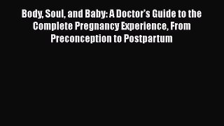 Read Book Body Soul and Baby: A Doctor's Guide to the Complete Pregnancy Experience From Preconception