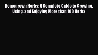 Read Books Homegrown Herbs: A Complete Guide to Growing Using and Enjoying More than 100 Herbs