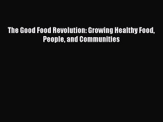 Read Books The Good Food Revolution: Growing Healthy Food People and Communities E-Book Free