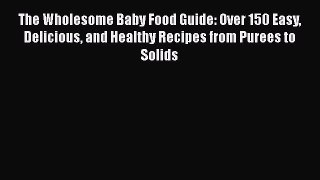 Read Books The Wholesome Baby Food Guide: Over 150 Easy Delicious and Healthy Recipes from