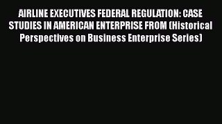 Read AIRLINE EXECUTIVES FEDERAL REGULATION: CASE STUDIES IN AMERICAN ENTERPRISE FROM (Historical
