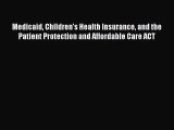 Read Medicaid Children's Health Insurance and the Patient Protection and Affordable Care ACT