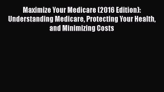 Read Maximize Your Medicare (2016 Edition): Understanding Medicare Protecting Your Health and