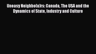 Download Uneasy Neighbo(u)rs: Canada The USA and the Dynamics of State Industry and Culture