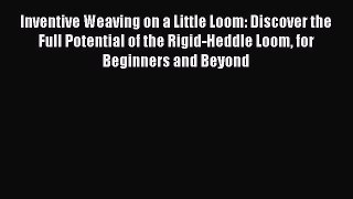 Read Books Inventive Weaving on a Little Loom: Discover the Full Potential of the Rigid-Heddle