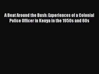 Read A Beat Around the Bush: Experiences of a Colonial Police Officer in Kenya in the 1950s