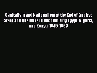 Read Capitalism and Nationalism at the End of Empire: State and Business in Decolonizing Egypt