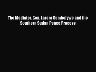 Read The Mediator. Gen. Lazaro Sumbeiywo and the Southern Sudan Peace Process Ebook Free