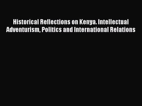 Download Historical Reflections on Kenya. Intellectual Adventurism Politics and International