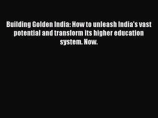 Download Building Golden India: How to unleash India's vast potential and transform its higher