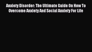 READ book Anxiety Disorder: The Ultimate Guide On How To Overcome Anxiety And Social Anxiety
