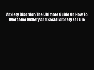 READ book Anxiety Disorder: The Ultimate Guide On How To Overcome Anxiety And Social Anxiety