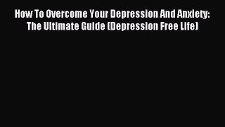 READ book How To Overcome Your Depression And Anxiety: The Ultimate Guide (Depression Free