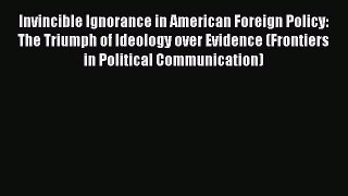 EBOOKONLINEInvincible Ignorance in American Foreign Policy: The Triumph of Ideology over Evidence