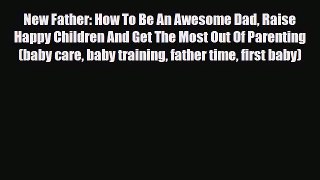 PDF New Father: How To Be An Awesome Dad Raise Happy Children And Get The Most Out Of Parenting