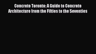Read Concrete Toronto: A Guide to Concrete Architecture from the Fifties to the Seventies Ebook