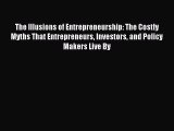 Read The Illusions of Entrepreneurship: The Costly Myths That Entrepreneurs Investors and Policy