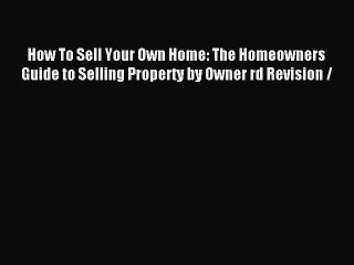 Read How To Sell Your Own Home: The Homeowners Guide to Selling Property by Owner rd Revision