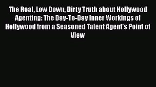 PDF The Real Low Down Dirty Truth about Hollywood Agenting: The Day-To-Day Inner Workings of