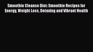 Read Smoothie Cleanse Diet: Smoothie Recipes for Energy Weight Loss Detoxing and Vibrant Health