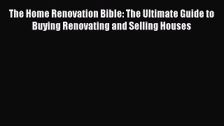 Download The Home Renovation Bible: The Ultimate Guide to Buying Renovating and Selling Houses