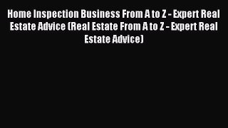 Read Home Inspection Business From A to Z - Expert Real Estate Advice (Real Estate From A to