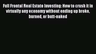 Read Full Frontal Real Estate Investing: How to crush it in virtually any economy without ending