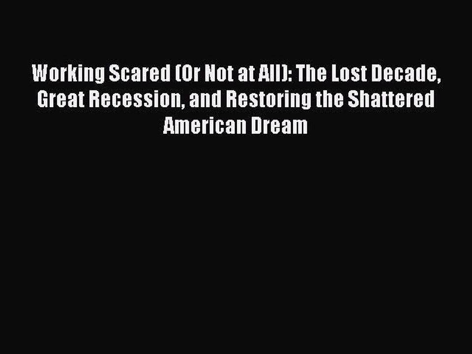 Read Working Scared (Or Not at All): The Lost Decade Great Recession and Restoring the Shattered
