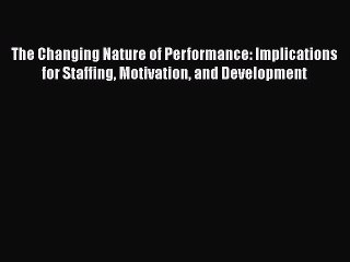 Read The Changing Nature of Performance: Implications for Staffing Motivation and Development