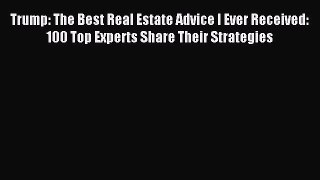 Read Trump: The Best Real Estate Advice I Ever Received: 100 Top Experts Share Their Strategies