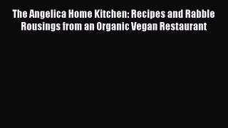 Download The Angelica Home Kitchen: Recipes and Rabble Rousings from an Organic Vegan Restaurant