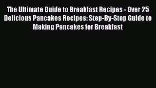 Read Books The Ultimate Guide to Breakfast Recipes - Over 25 Delicious Pancakes Recipes: Step-By-Step